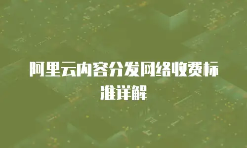 阿里云内容分发网络收费标准详解