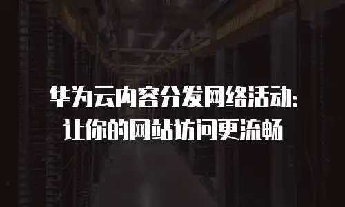 华为云内容分发网络活动：让你的网站访问更流畅