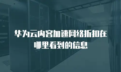 华为云内容加速网络折扣在哪里看到的信息