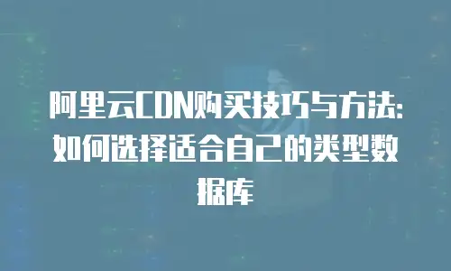 阿里云CDN购买技巧与方法：如何选择适合自己的类型数据库