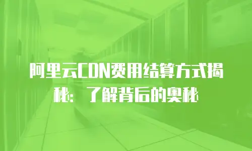 阿里云CDN费用结算方式揭秘：了解背后的奥秘