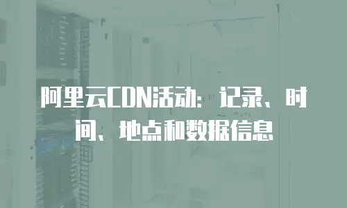 阿里云CDN活动：记录、时间、地点和数据信息