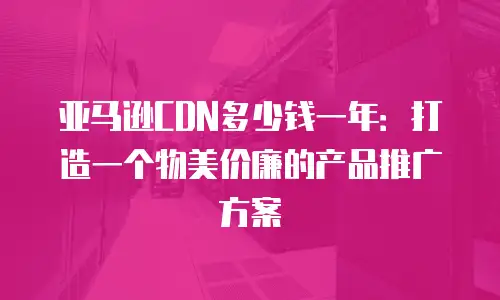 亚马逊CDN多少钱一年：打造一个物美价廉的产品推广方案