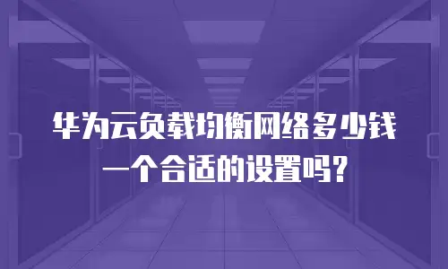 华为云负载均衡网络多少钱一个合适的设置吗？