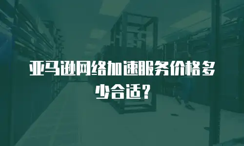 亚马逊网络加速服务价格多少合适？