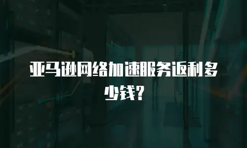 亚马逊网络加速服务返利多少钱？