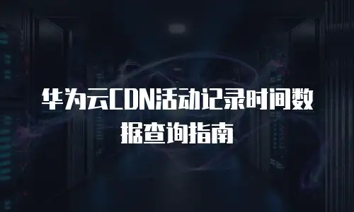 华为云CDN活动记录时间数据查询指南