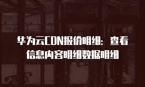 华为云CDN报价明细：查看信息内容明细数据明细
