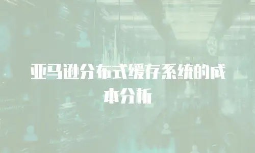 亚马逊分布式缓存系统的成本分析