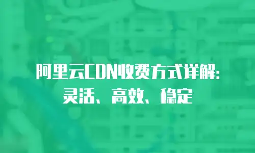 阿里云CDN收费方式详解：灵活、高效、稳定