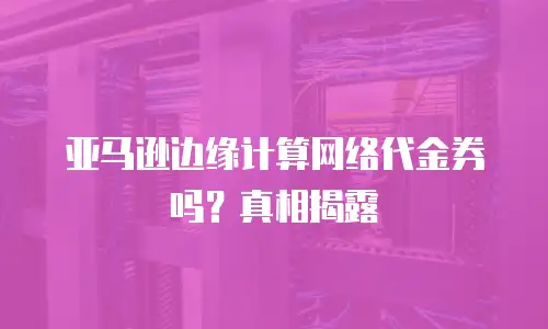 亚马逊边缘计算网络代金券吗？真相揭露