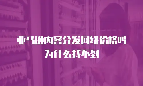 亚马逊内容分发网络价格吗为什么找不到
