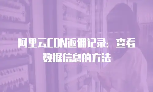 阿里云CDN返佣记录：查看数据信息的方法
