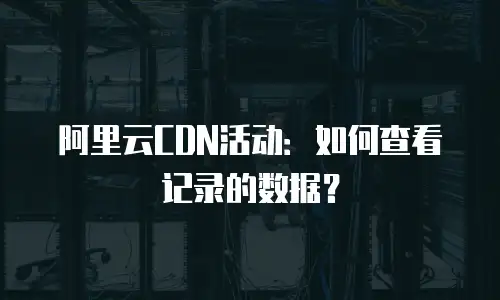 阿里云CDN活动：如何查看记录的数据？