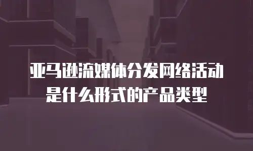 亚马逊流媒体分发网络活动是什么形式的产品类型
