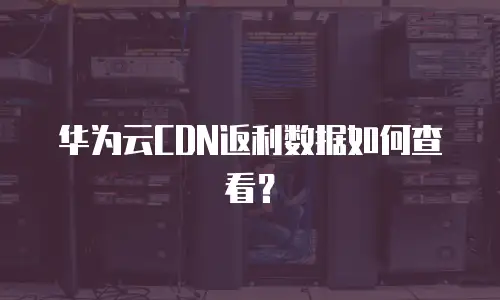 华为云CDN返利数据如何查看？