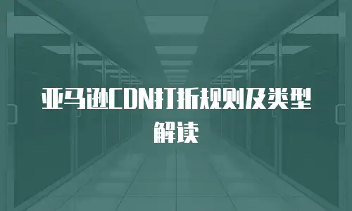 亚马逊CDN打折规则及类型解读