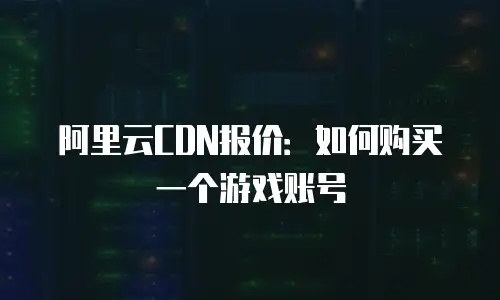 阿里云CDN报价：如何购买一个游戏账号