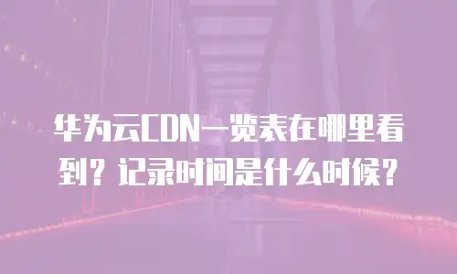 华为云CDN一览表在哪里看到？记录时间是什么时候？