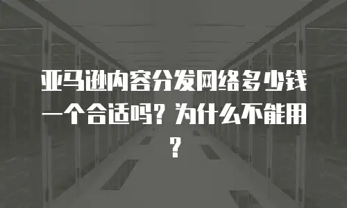 亚马逊内容分发网络多少钱一个合适吗？为什么不能用？