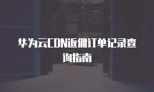 华为云CDN返佣订单记录查询指南
