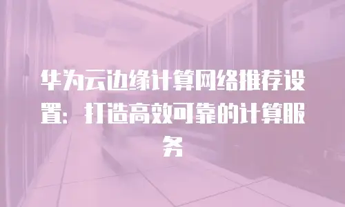 华为云边缘计算网络推荐设置：打造高效可靠的计算服务