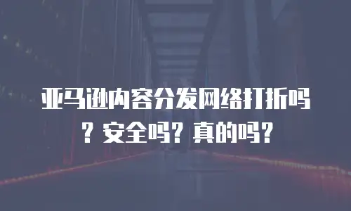 亚马逊内容分发网络打折吗？安全吗？真的吗？