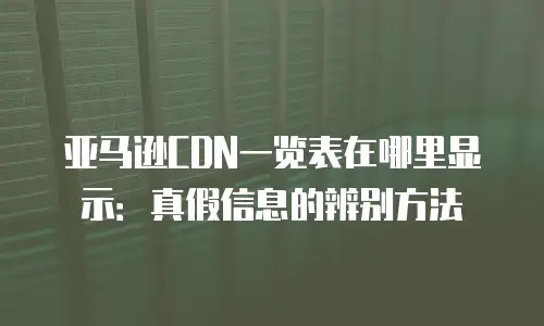 亚马逊CDN一览表在哪里显示：真假信息的辨别方法