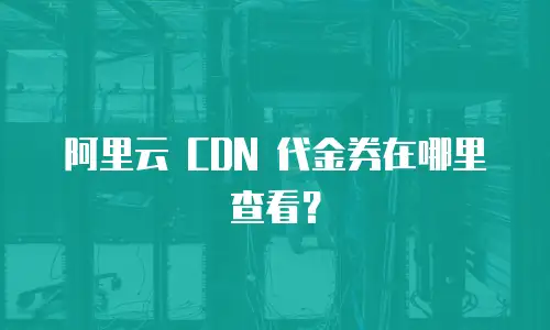 阿里云 CDN 代金券在哪里查看？