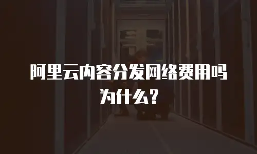 阿里云内容分发网络费用吗为什么？