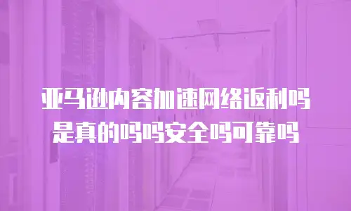 亚马逊内容加速网络返利吗是真的吗吗安全吗可靠吗