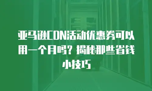 亚马逊CDN活动优惠券可以用一个月吗？揭秘那些省钱小技巧