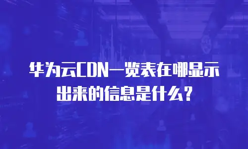 华为云CDN一览表在哪显示出来的信息是什么？