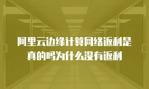 阿里云边缘计算网络返利是真的吗为什么没有返利
