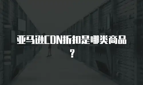 亚马逊CDN折扣是哪类商品？