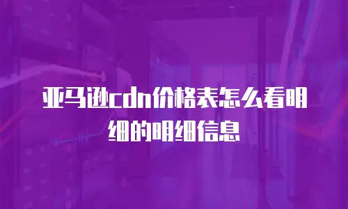 亚马逊cdn价格表怎么看明细的明细信息