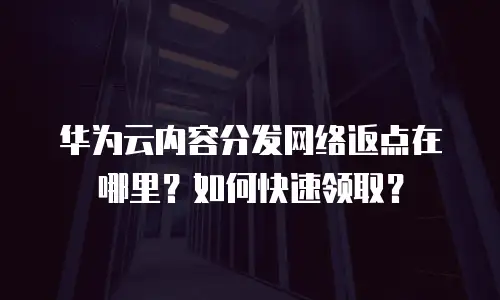 华为云内容分发网络返点在哪里？如何快速领取？