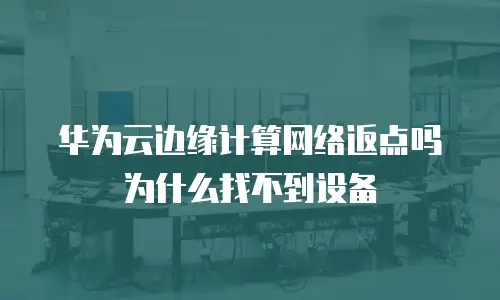 华为云边缘计算网络返点吗为什么找不到设备
