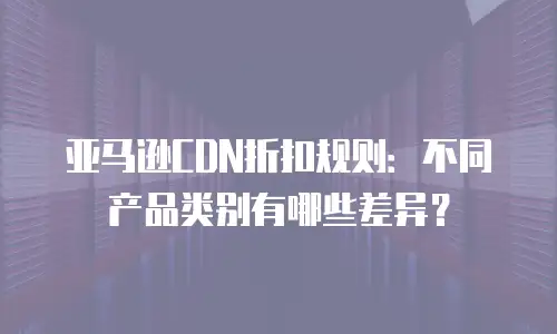 亚马逊CDN折扣规则：不同产品类别有哪些差异？