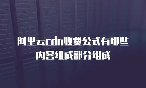 阿里云cdn收费公式有哪些内容组成部分组成