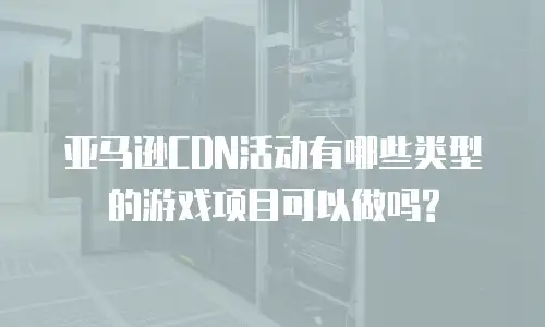 亚马逊CDN活动有哪些类型的游戏项目可以做吗?