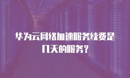 华为云网络加速服务续费是几天的服务？
