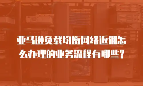 亚马逊负载均衡网络返佣怎么办理的业务流程有哪些?