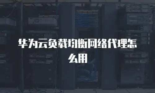 华为云负载均衡网络代理怎么用