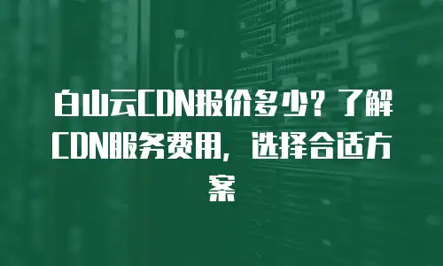 白山云CDN报价多少？了解CDN服务费用，选择合适方案