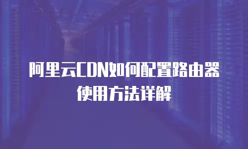 阿里云CDN如何配置路由器使用方法详解