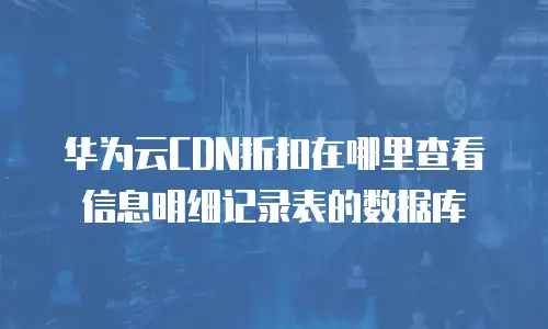 华为云CDN折扣在哪里查看信息明细记录表的数据库
