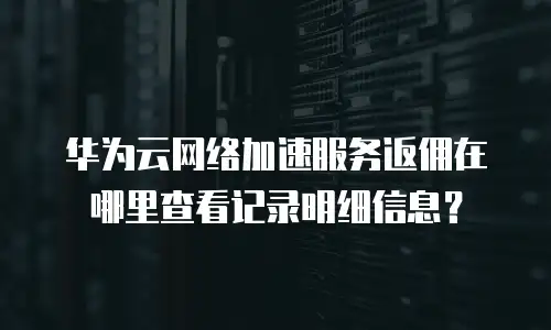 华为云网络加速服务返佣在哪里查看记录明细信息？