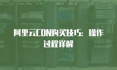 阿里云CDN购买技巧：操作过程详解