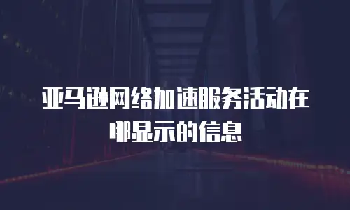 亚马逊网络加速服务活动在哪显示的信息